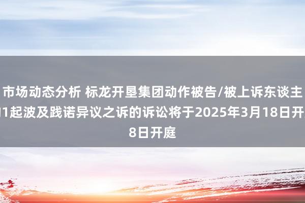 市场动态分析 标龙开垦集团动作被告/被上诉东谈主的1起波及践诺异议之诉的诉讼将于2025年3月18日开庭