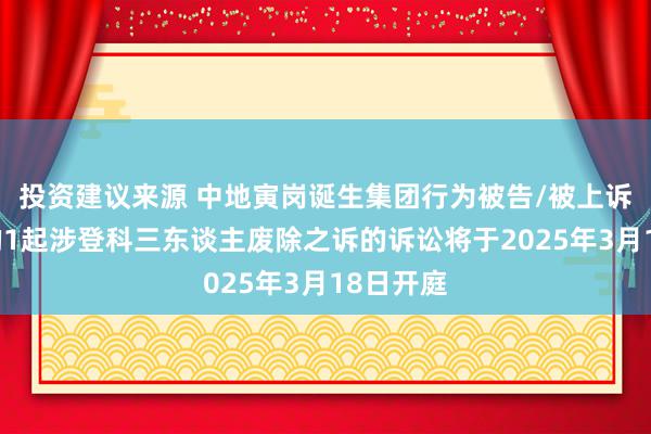 投资建议来源 中地寅岗诞生集团行为被告/被上诉东谈主的1起涉登科三东谈主废除之诉的诉讼将于2025年3月18日开庭