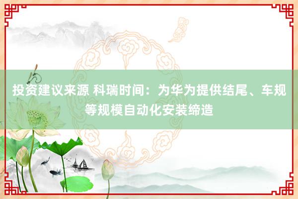 投资建议来源 科瑞时间：为华为提供结尾、车规等规模自动化安装缔造