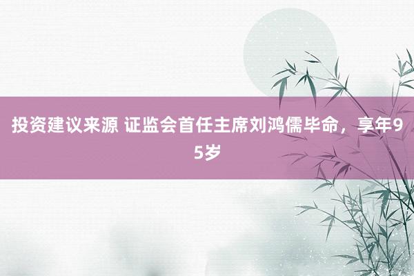 投资建议来源 证监会首任主席刘鸿儒毕命，享年95岁