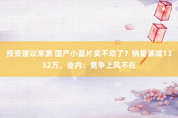 投资建议来源 国产小蓝片卖不动了？销量暴减1332万，业内：竞争上风不在