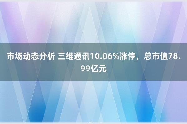 市场动态分析 三维通讯10.06%涨停，总市值78.99亿元