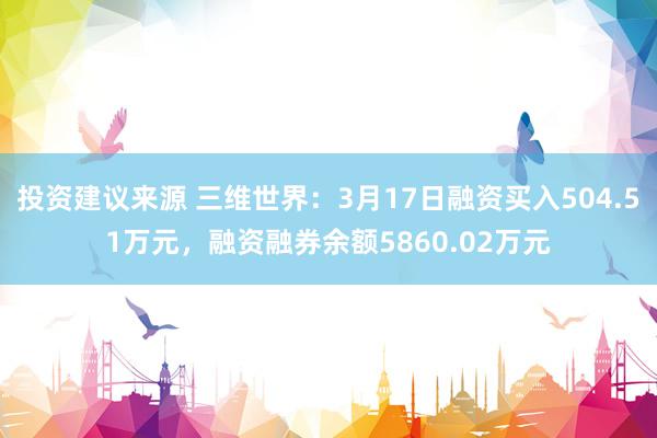 投资建议来源 三维世界：3月17日融资买入504.51万元，融资融券余额5860.02万元