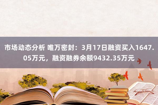 市场动态分析 唯万密封：3月17日融资买入1647.05万元，融资融券余额9432.35万元