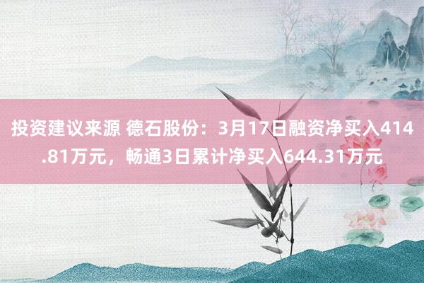 投资建议来源 德石股份：3月17日融资净买入414.81万元，畅通3日累计净买入644.31万元