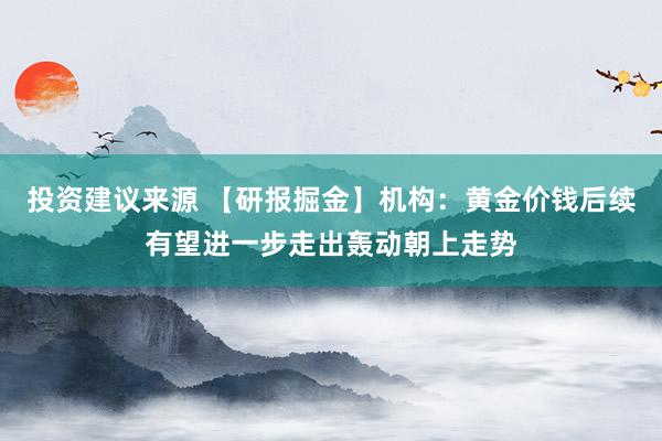 投资建议来源 【研报掘金】机构：黄金价钱后续有望进一步走出轰动朝上走势