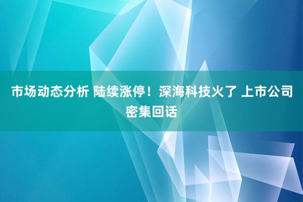 市场动态分析 陆续涨停！深海科技火了 上市公司密集回话