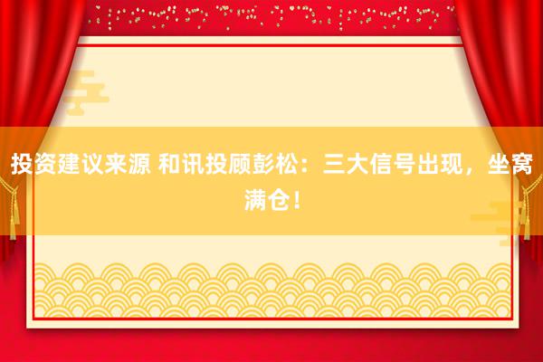 投资建议来源 和讯投顾彭松：三大信号出现，坐窝满仓！