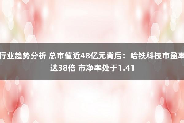 行业趋势分析 总市值近48亿元背后：哈铁科技市盈率达38倍 市净率处于1.41