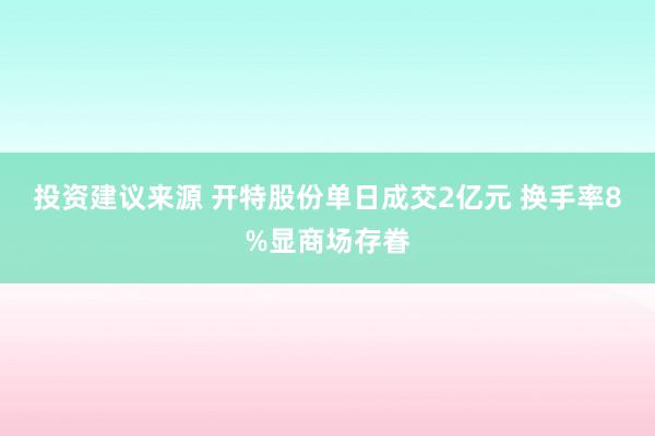 投资建议来源 开特股份单日成交2亿元 换手率8%显商场存眷