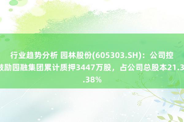 行业趋势分析 园林股份(605303.SH)：公司控股鼓励园融集团累计质押3447万股，占公司总股本21.38%